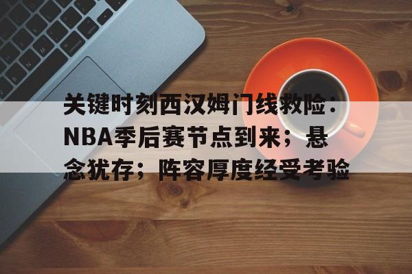 亚博体育 -关键时刻西汉姆门线救险：NBA季后赛节点到来；悬念犹存；阵容厚度经受考验的简单介绍