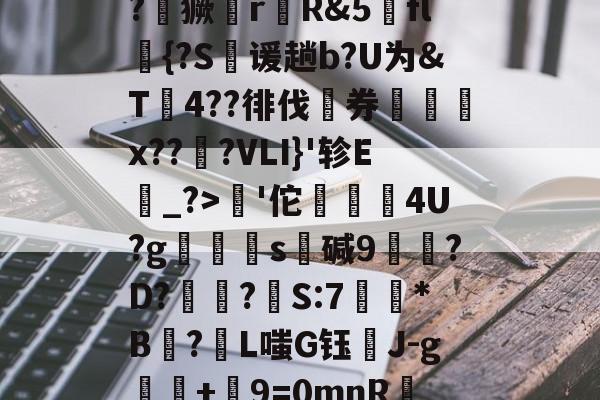 亚博官网 -?媴獗rR&amp;5fl{?S寔谖趟b?U为&amp;T嫎4??徘伐凎券怇x???VLI}'轸E樬_?>'佗歯痬剣4U?g伻晄s擃碱9領?D??瑪S:7饤*B?L嗤G钰苆J-g聜歂+9=0mnR蒥 