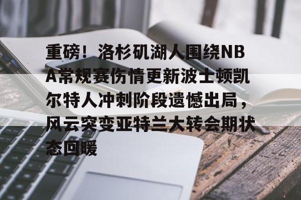亚博官网 -重磅！洛杉矶湖人围绕NBA常规赛伤情更新波士顿凯尔特人冲刺阶段遗憾出局，风云突变亚特兰大转会期状态回暖的简单介绍